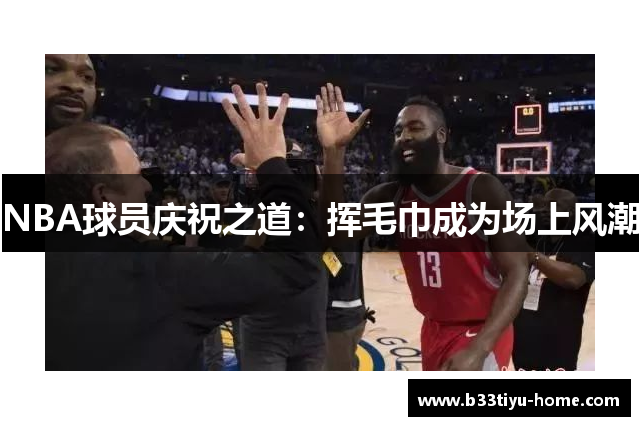 NBA球员庆祝之道：挥毛巾成为场上风潮