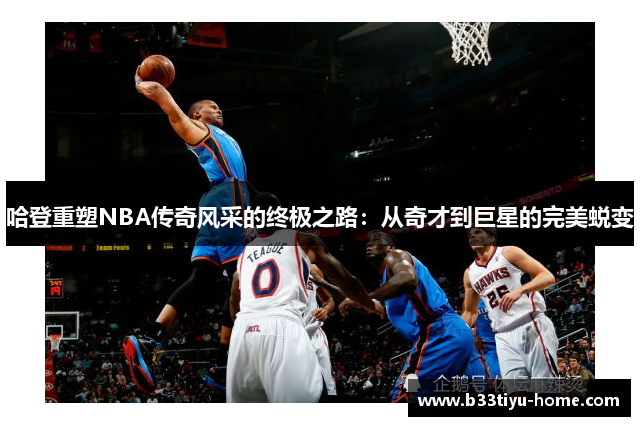 哈登重塑NBA传奇风采的终极之路：从奇才到巨星的完美蜕变