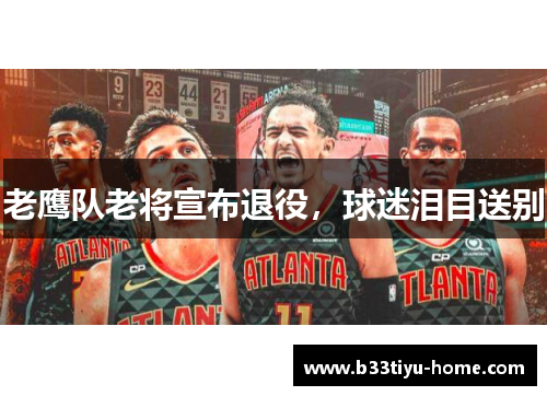 老鹰队老将宣布退役，球迷泪目送别