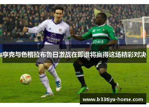 亨克与色格拉布鲁日激战在即谁将赢得这场精彩对决